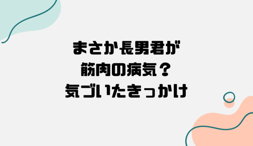 まさか、長男君が筋肉の病気？気づいたきっかけは？