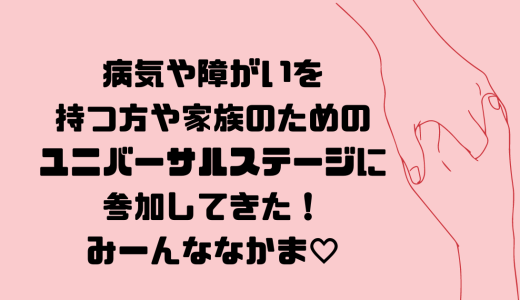 病気や障がいを持つ方や家族のためのユニバーサルステージに参加してきた！みんななかま！